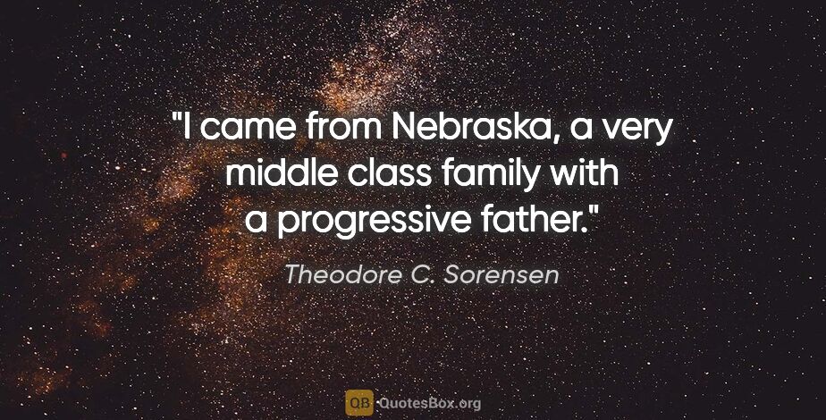 Theodore C. Sorensen quote: "I came from Nebraska, a very middle class family with a..."