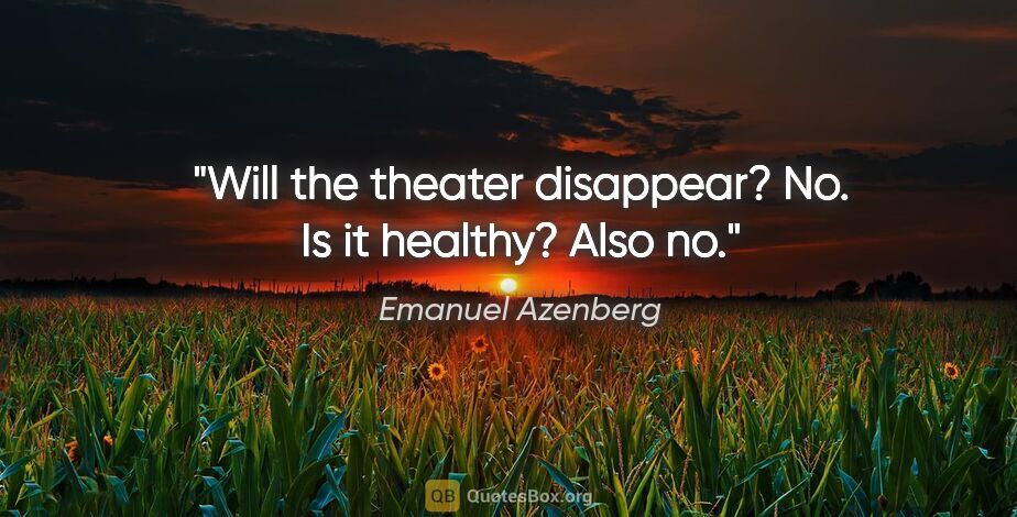 Emanuel Azenberg quote: "Will the theater disappear? No. Is it healthy? Also no."