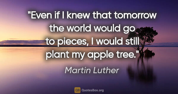 Martin Luther quote: "Even if I knew that tomorrow the world would go to pieces, I..."