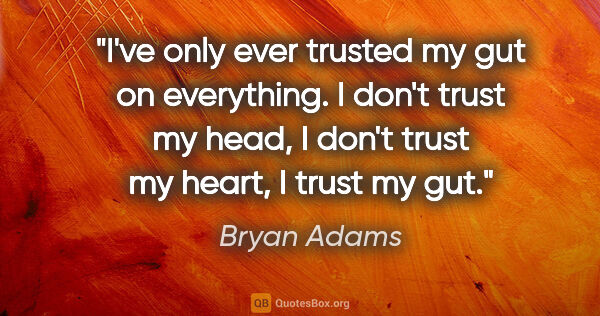 Bryan Adams quote: "I've only ever trusted my gut on everything. I don't trust my..."