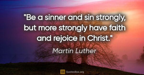 Martin Luther quote: "Be a sinner and sin strongly, but more strongly have faith and..."
