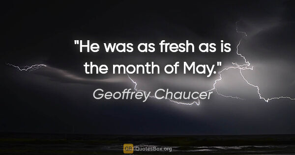 Geoffrey Chaucer quote: "He was as fresh as is the month of May."