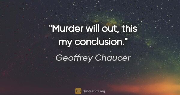 Geoffrey Chaucer quote: "Murder will out, this my conclusion."