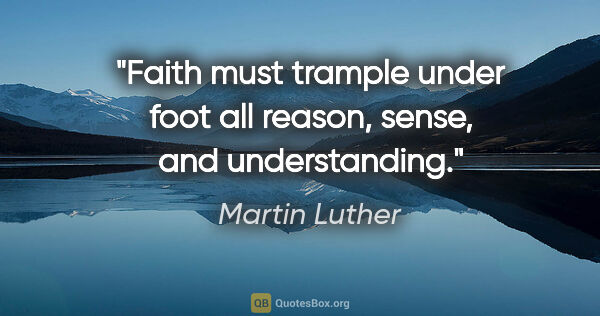 Martin Luther quote: "Faith must trample under foot all reason, sense, and..."