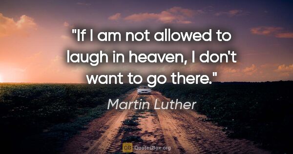 Martin Luther quote: "If I am not allowed to laugh in heaven, I don't want to go there."