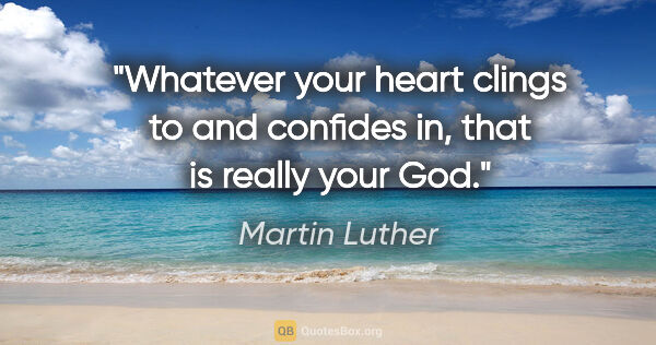 Martin Luther quote: "Whatever your heart clings to and confides in, that is really..."