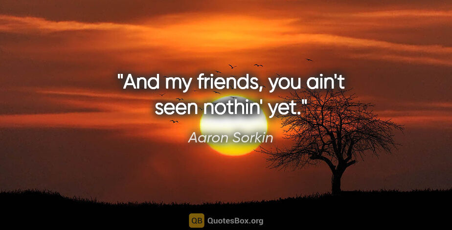 Aaron Sorkin quote: "And my friends, you ain't seen nothin' yet."
