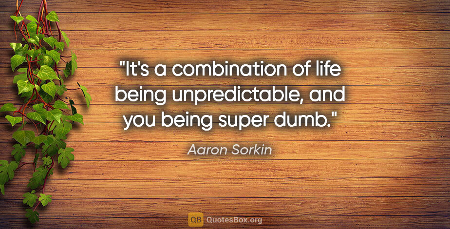Aaron Sorkin quote: "It's a combination of life being unpredictable, and you being..."