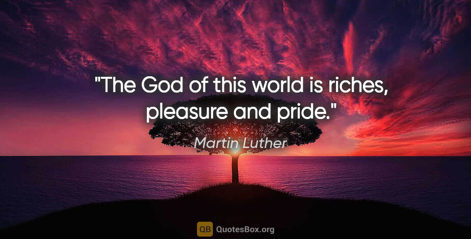 Martin Luther quote: "The God of this world is riches, pleasure and pride."