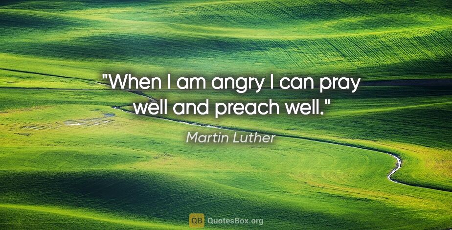 Martin Luther quote: "When I am angry I can pray well and preach well."