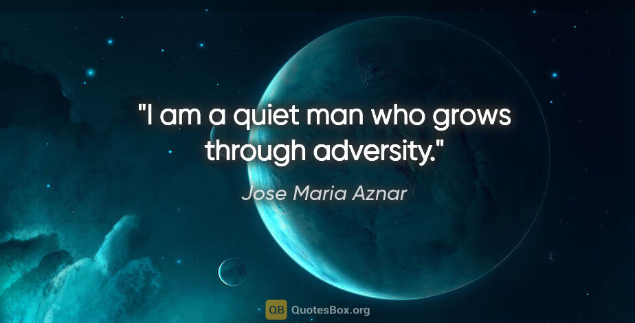 Jose Maria Aznar quote: "I am a quiet man who grows through adversity."