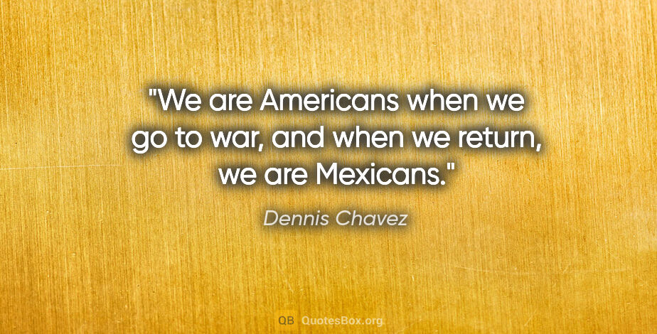 Dennis Chavez quote: "We are Americans when we go to war, and when we return, we are..."