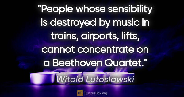 Witold Lutoslawski quote: "People whose sensibility is destroyed by music in trains,..."