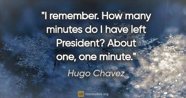 Hugo Chavez quote: "I remember. How many minutes do I have left President? About..."