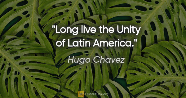 Hugo Chavez quote: "Long live the Unity of Latin America."