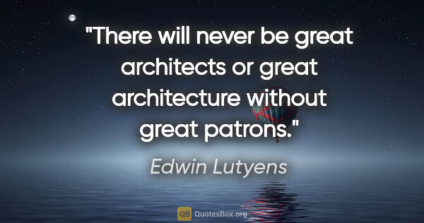 Edwin Lutyens quote: "There will never be great architects or great architecture..."