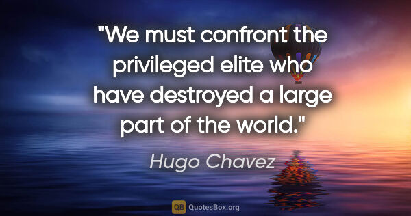 Hugo Chavez quote: "We must confront the privileged elite who have destroyed a..."