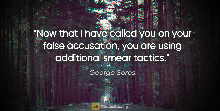 George Soros quote: "Now that I have called you on your false accusation, you are..."