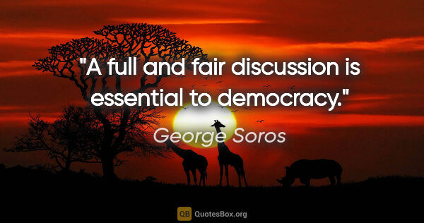 George Soros quote: "A full and fair discussion is essential to democracy."