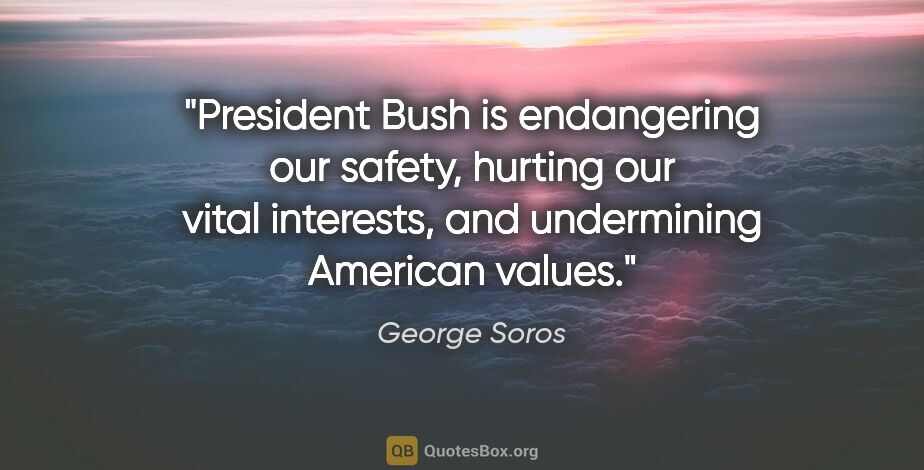 George Soros quote: "President Bush is endangering our safety, hurting our vital..."
