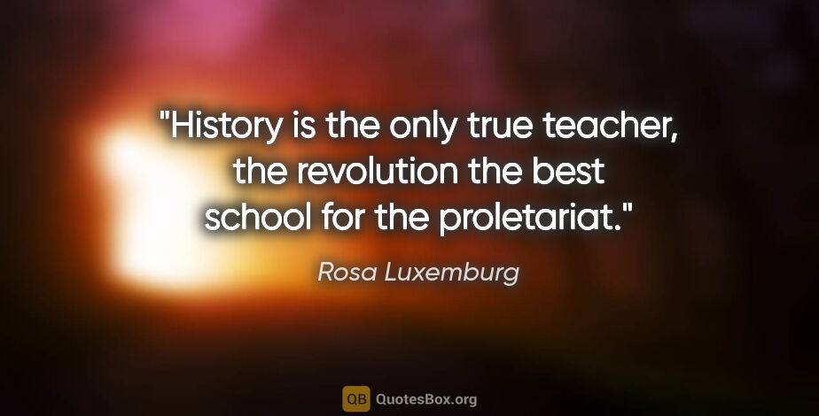 Rosa Luxemburg quote: "History is the only true teacher, the revolution the best..."