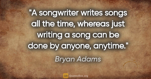 Bryan Adams quote: "A songwriter writes songs all the time, whereas just writing a..."