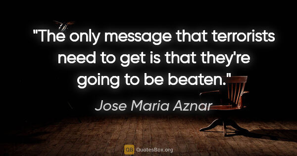 Jose Maria Aznar quote: "The only message that terrorists need to get is that they're..."