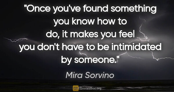 Mira Sorvino quote: "Once you've found something you know how to do, it makes you..."