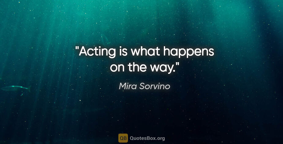 Mira Sorvino quote: "Acting is what happens on the way."