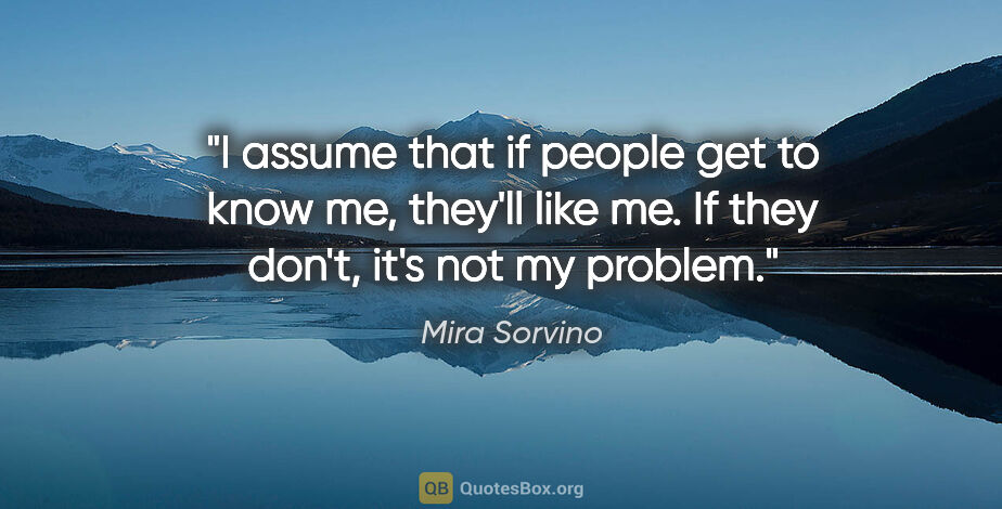 Mira Sorvino quote: "I assume that if people get to know me, they'll like me. If..."