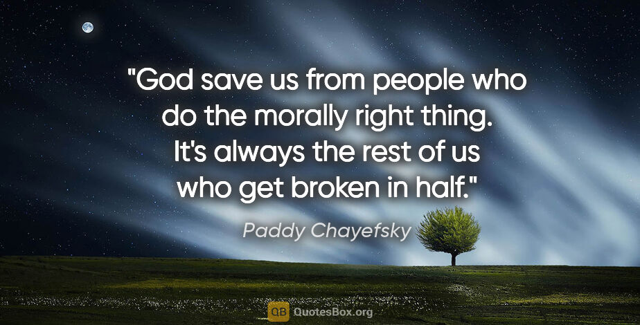 Paddy Chayefsky quote: "God save us from people who do the morally right thing. It's..."