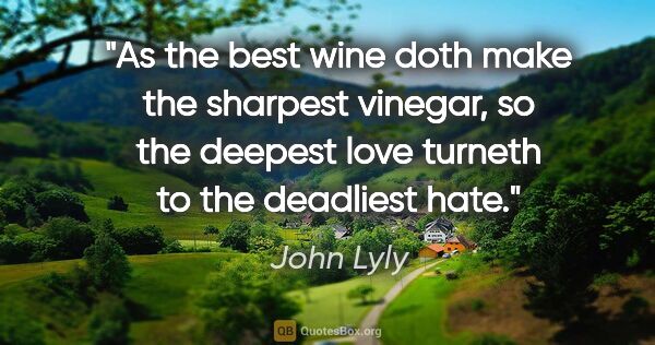 John Lyly quote: "As the best wine doth make the sharpest vinegar, so the..."