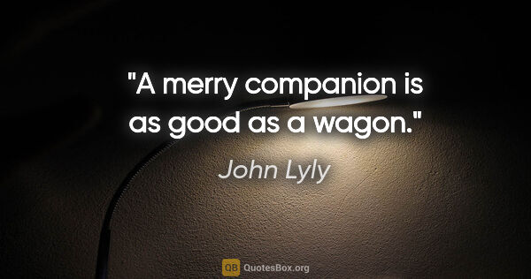 John Lyly quote: "A merry companion is as good as a wagon."