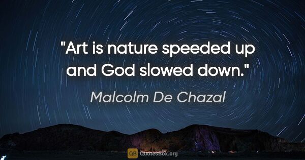 Malcolm De Chazal quote: "Art is nature speeded up and God slowed down."