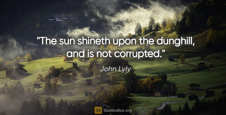 John Lyly quote: "The sun shineth upon the dunghill, and is not corrupted."