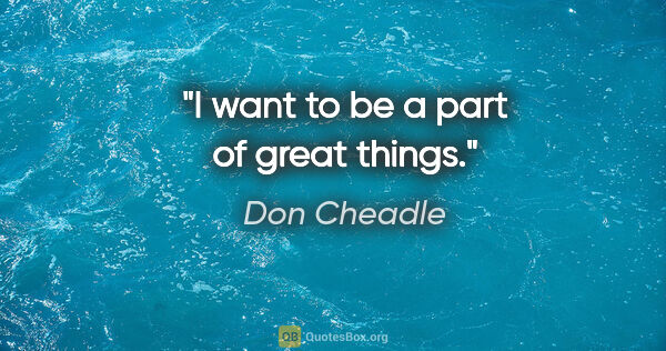 Don Cheadle quote: "I want to be a part of great things."