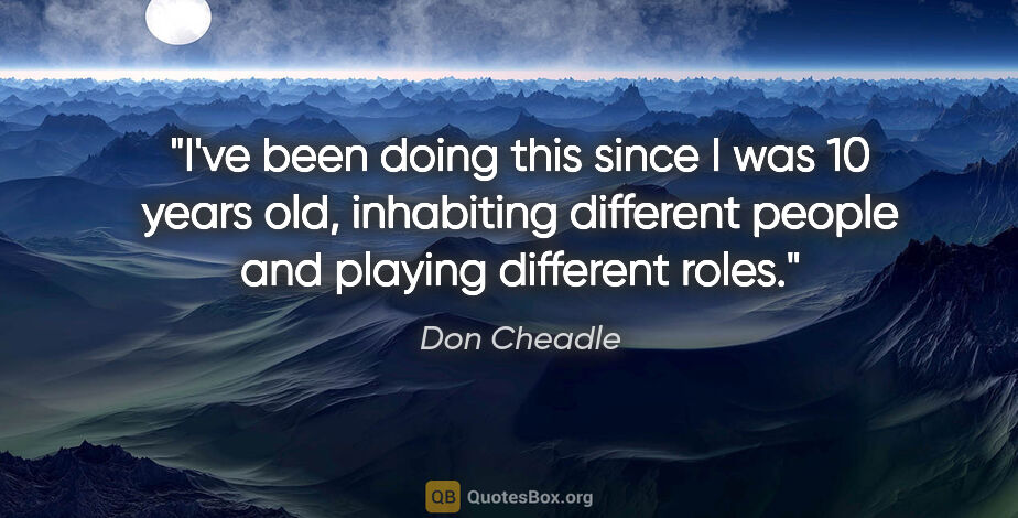 Don Cheadle quote: "I've been doing this since I was 10 years old, inhabiting..."
