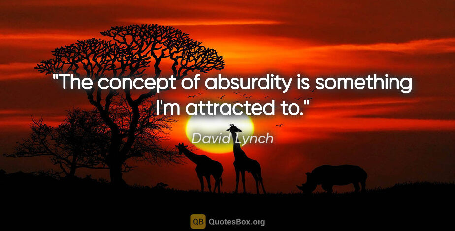 David Lynch quote: "The concept of absurdity is something I'm attracted to."