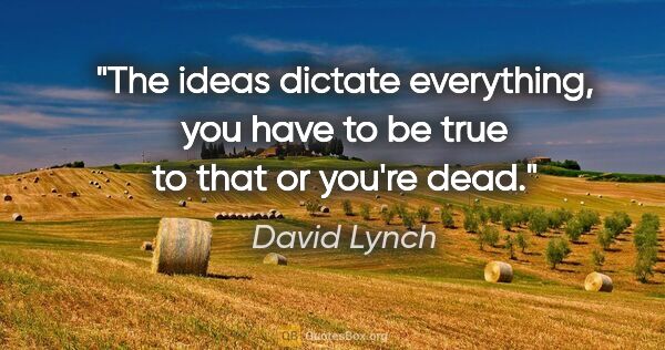 David Lynch quote: "The ideas dictate everything, you have to be true to that or..."