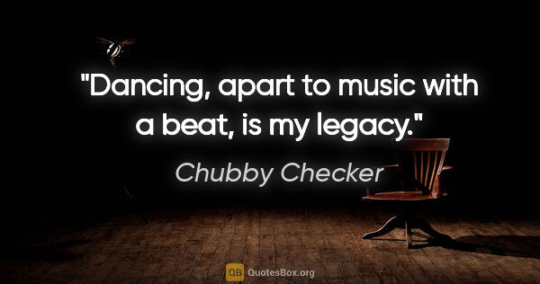 Chubby Checker quote: "Dancing, apart to music with a beat, is my legacy."