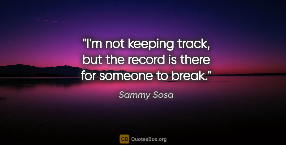 Sammy Sosa quote: "I'm not keeping track, but the record is there for someone to..."