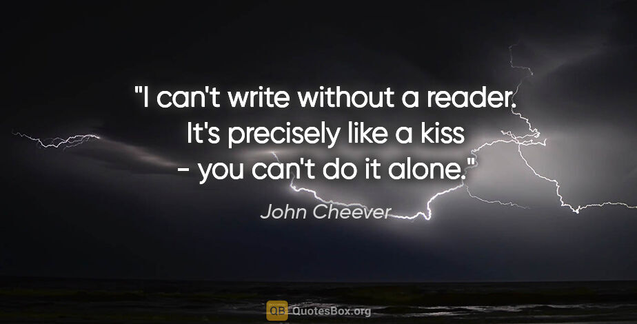 John Cheever quote: "I can't write without a reader. It's precisely like a kiss -..."