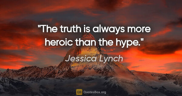 Jessica Lynch quote: "The truth is always more heroic than the hype."