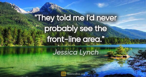 Jessica Lynch quote: "They told me I'd never probably see the front-line area."