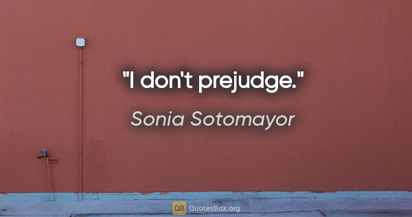 Sonia Sotomayor quote: "I don't prejudge."