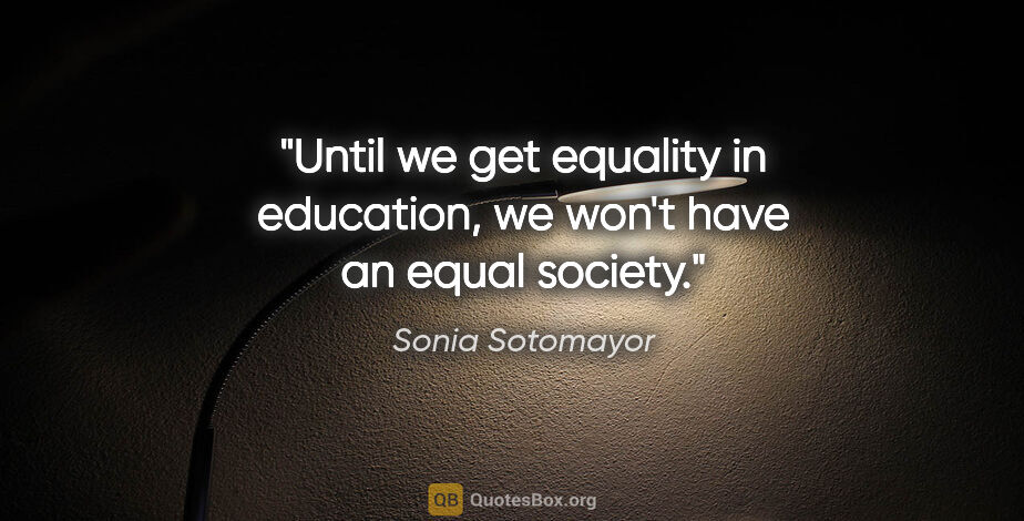 Sonia Sotomayor quote: "Until we get equality in education, we won't have an equal..."