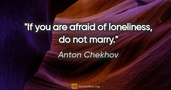 Anton Chekhov quote: "If you are afraid of loneliness, do not marry."