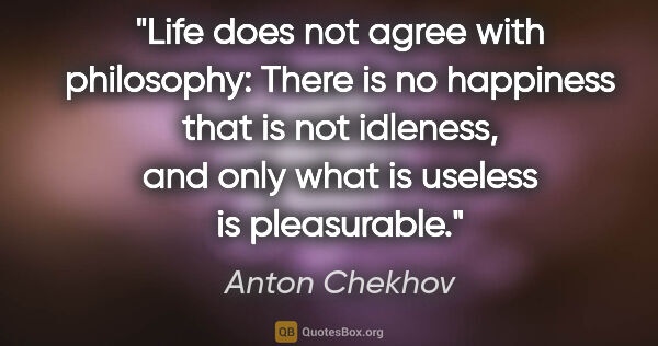 Anton Chekhov quote: "Life does not agree with philosophy: There is no happiness..."