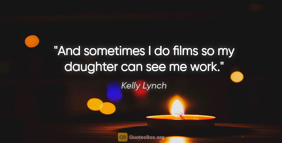 Kelly Lynch quote: "And sometimes I do films so my daughter can see me work."