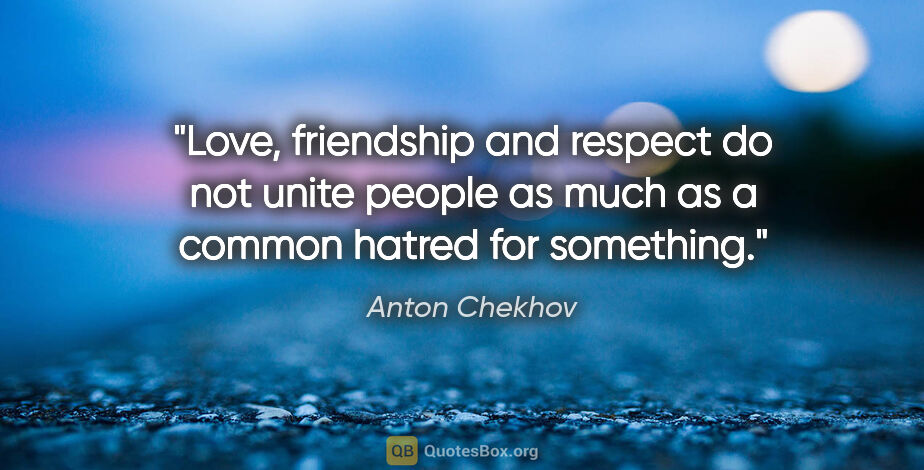 Anton Chekhov quote: "Love, friendship and respect do not unite people as much as a..."